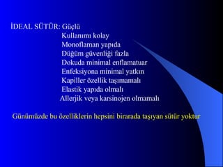 İDEAL SÜTÜR: Güçlü Kullanımı kolay Monoflaman yapıda Düğüm güvenliği fazla Dokuda minimal enflamatuar Enfeksiyona minimal yatkın Kapiller özellik taşımamalı  Elastik yapıda olmalı Allerjik veya karsinojen olmamalı Günümüzde bu özelliklerin hepsini birarada taşıyan sütür yoktur 