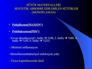 SÜTÜR MATERYALLERİ   SENTETİK ABSORBE EDİLEBİLEN SÜTÜRLER   (MONOFLAMAN) Poliglikonat(MAXON ® ) Polidiaksanon(PDS ® ) -Yavaş absorbsiyon(1. hafta    %90, 2. hafta    %80, 4. hafta    %50, 6. hafta    %25) - Minimal enflamasyon -Monoflaman(bakteriyel enfeksiyon yok ) - Fasya kapatılmasında ideal 