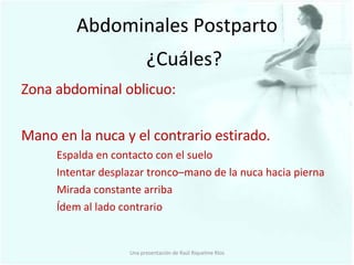 Abdominales Postparto Zona abdominal oblicuo: Mano en la nuca y el contrario estirado. Espalda en contacto con el suelo Intentar desplazar tronco–mano de la nuca hacia pierna Mirada constante arriba Ídem al lado contrario ¿Cuáles? Una presentación de Raúl Riquelme Ríos 
