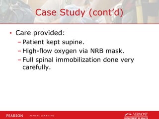 Case Study (cont’d)
• Care provided:
– Patient kept supine.
– High-flow oxygen via NRB mask.
– Full spinal immobilization done very
carefully.
 