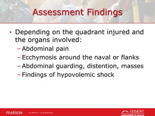 Assessment Findings
• Depending on the quadrant injured and
the organs involved:
– Abdominal pain
– Ecchymosis around the naval or flanks
– Abdominal guarding, distention, masses
– Findings of hypovolemic shock
 