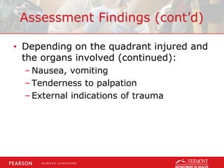 Assessment Findings (cont’d)
• Depending on the quadrant injured and
the organs involved (continued):
– Nausea, vomiting
– Tenderness to palpation
– External indications of trauma
 