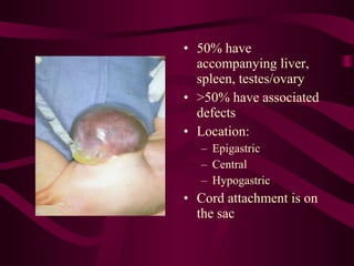 • 50% have
  accompanying liver,
  spleen, testes/ovary
• >50% have associated
  defects
• Location:
   – Epigastric
   – Central
   – Hypogastric
• Cord attachment is on
  the sac
 