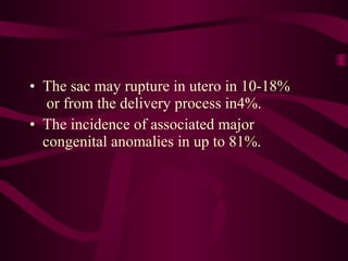 • The sac may rupture in utero in 10-18%
   or from the delivery process in4%.
• The incidence of associated major
  congenital anomalies in up to 81%.
 
