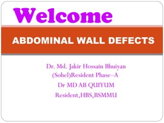 Dr. Md. Jakir Hossain Bhuiyan
(Sohel)Resident Phase–A
Dr MD AB QUIYUM
Resident,HBS,BSMMU
ABDOMINAL WALL DEFECTS
Welcome
 