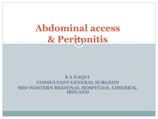 Abdominal access
       & Peritonitis


               S A NAQVI
      CONSULTANT GENERAL SURGEON
MID WESTERN REGIONAL HOSPITALS, LIMERICK,
                IRELAND
 