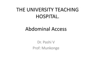Abdominal Access
Dr. Pashi V
Prof: Munkonge
THE UNIVERSITY TEACHING
HOSPITAL.
 