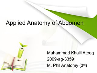 Applied Anatomy of Abdomen
Muhammad Khalil Ateeq
2009-ag-3359
M. Phil Anatomy (3rd
)
 