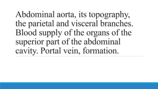 Abdominal aorta, its topography,
the parietal and visceral branches.
Blood supply of the organs of the
superior part of the abdominal
cavity. Portal vein, formation.
 