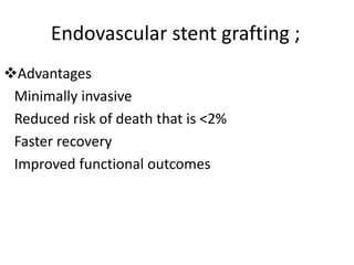 Endovascular stent grafting ;
Advantages
Minimally invasive
Reduced risk of death that is <2%
Faster recovery
Improved functional outcomes
 