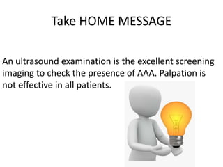 Take HOME MESSAGE
An ultrasound examination is the excellent screening
imaging to check the presence of AAA. Palpation is
not effective in all patients.
 