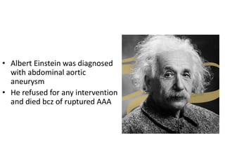 • Albert Einstein was diagnosed
with abdominal aortic
aneurysm
• He refused for any intervention
and died bcz of ruptured AAA
 
