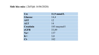 Sinh hóa máu ( 2h55ph 16/06/2020)
Ure 11,9 mmol/L
Glucose 14,4
AST 12
ALT 14
Creatinin 185 muymol/l
eGFR 33,89
Na+ 137
K+ 3,0
Cl- 102
 