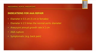 ABDOMINAL AORTIC ANEURYSMS
INDICATIONS FOR AAA REPAIR
• Diameter ≥ 5.5 cm (5 cm in females)
• Diameter ≥ 2.5 times the normal aortic diameter
• Aneurysm annual growth rate ≥ 1 cm
• AAA rupture
• Symptomatic (e.g. back pain)
 