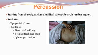 Percussion
✔Starting from the epigastrium umbilical suprapubic rt/lt lumbar region.
✔Look for:
– Tympanicity/tone
– Dullness-
• Direct and shifting
• Total vertical liver span
• Splenic percussion
 