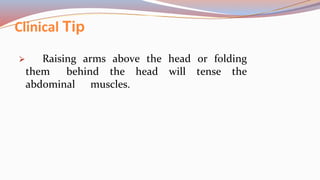 Clinical Tip
⮚ Raising arms above the head or folding
them behind the head will tense the
abdominal muscles.
 