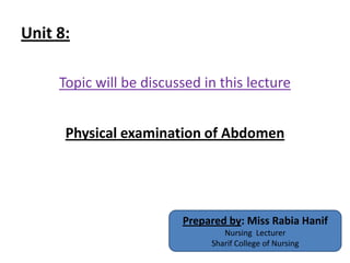 Unit 8:
Topic will be discussed in this lecture
Physical examination of Abdomen
Prepared by: Miss Rabia Hanif
Nursing Lecturer
Sharif College of Nursing
 