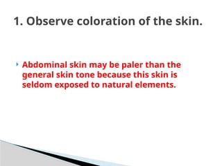  Abdominal skin may be paler than the
general skin tone because this skin is
seldom exposed to natural elements.
1. Observe coloration of the skin.
 