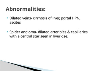  Dilated veins- cirrhosis of liver, portal HPN,
ascites
 Spider angioma- dilated arterioles & capillaries
with a central star seen in liver dse.
Abnormalities:
 