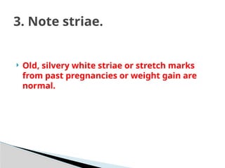  Old, silvery white striae or stretch marks
from past pregnancies or weight gain are
normal.
3. Note striae.
 