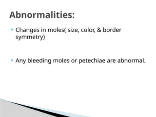  Changes in moles( size, color, & border
symmetry)
 Any bleeding moles or petechiae are abnormal.
Abnormalities:
 
