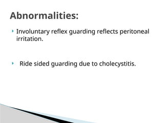  Involuntary reflex guarding reflects peritoneal
irritation.
 Ride sided guarding due to cholecystitis.
Abnormalities:
 