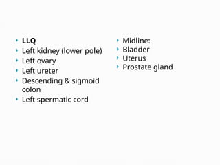  LLQ
 Left kidney (lower pole)
 Left ovary
 Left ureter
 Descending & sigmoid
colon
 Left spermatic cord
 Midline:
 Bladder
 Uterus
 Prostate gland
 