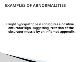  Right hypogastric pain constitutes a positive
obturator sign, suggesting irritation of the
obturator muscle by an inflamed appendix.
EXAMPLES OF ABNORMALITIES
 