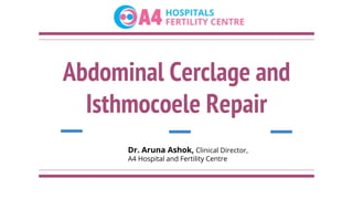 Abdominal Cerclage and
Isthmocoele Repair
Dr. Aruna Ashok, Clinical Director,
A4 Hospital and Fertility Centre
 
