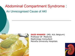 Abdominal Compartment Syndrome :
An Unrecognised Cause of AKI




                SAID KHAMIS (MD, KUL Belgium)
                Professor Of Medicine
                Nephrology Consultant
                Menofia University Hospitals
 