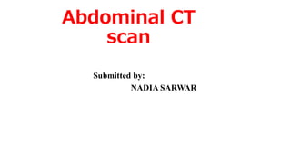 Abdominal CT
scan
Submitted by:
NADIA SARWAR
 