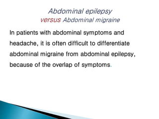 In patients with abdominal symptoms and
headache, it is often difficult to differentiate
abdominal migraine from abdominal epilepsy,
because of the overlap of symptoms.
 