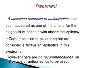 -A sustained response to antiepileptics has
been accepted as one of the criteria for the
diagnosis of patients with abdominal epilepsy.
-Carbamazepine or oxcarbazepine are
considerd effective antiepileptics in this
syndrome.
However,There are no recommendations on
the choice of antiepileptics to be used.
 