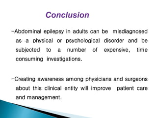 -Abdominal epilepsy in adults can be misdiagnosed
as a physical or psychological disorder and be
subjected to a number of expensive, time
consuming investigations.
-Creating awareness among physicians and surgeons
about this clinical entity will improve patient care
and management.
 
