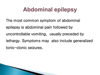 The most common symptom of abdominal
epilepsy is abdominal pain followed by
uncontrollable vomiting, usually preceded by
lethargy. Symptoms may also include generalized
tonic-clonic seizures.
 