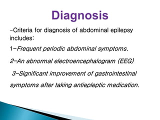 -Criteria for diagnosis of abdominal epilepsy
includes:
1-Frequent periodic abdominal symptoms.
2-An abnormal electroencephalogram (EEG)
3-Significant improvement of gastrointestinal
symptoms after taking antiepleptic medication.
 