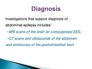 -
Investigations that support diagnosis of
abdominal epilepsy includes:
-
-MRI scans of the brain an computerized EEG,
-
-CT scans and ultrasounds of the abdomen
and endoscopy of the gastrointestinal tract.
 