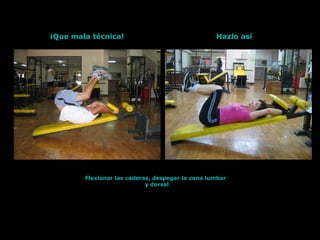 Flexionar las caderas, despegar la zona lumbar
y dorsal
¡Que mala técnica! Hazlo así
 