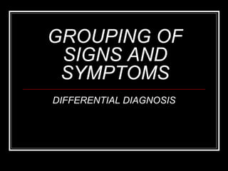 GROUPING OF
SIGNS AND
SYMPTOMS
DIFFERENTIAL DIAGNOSIS
 