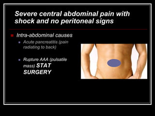 Severe central abdominal pain with
shock and no peritoneal signs
 Intra-abdominal causes
 Acute pancreatitis (pain
radiating to back)
 Rupture AAA (pulsatile
mass) STAT
SURGERY
 