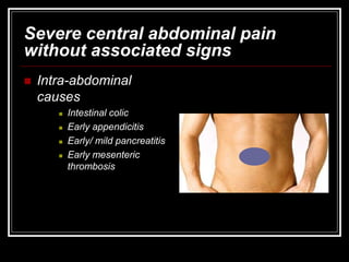 Severe central abdominal pain
without associated signs
 Intra-abdominal
causes
 Intestinal colic
 Early appendicitis
 Early/ mild pancreatitis
 Early mesenteric
thrombosis
 