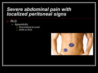 Severe abdominal pain with
localized peritoneal signs
 RLQ
 Appendicitis
 Periumbilical at onset
 Shifts to RLQ
 