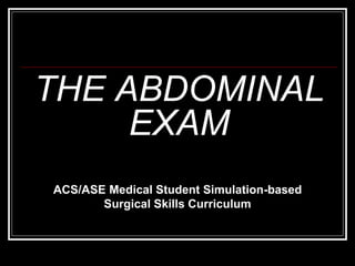 THE ABDOMINAL
EXAM
ACS/ASE Medical Student Simulation-based
Surgical Skills Curriculum
 