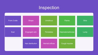 Inspection
From 2 side Shape Umbilicus Flanks Stria
Scar Engorged vein Peristalsis Haematoma/bruise Lump
Hair distribution Hernial orifices Cough impulse
