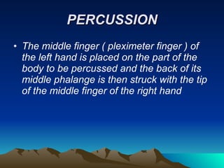 PERCUSSION The middle finger ( pleximeter finger ) of the left hand is placed on the part of the body to be percussed and the back of its middle phalange is then struck with the tip of the middle finger of the right hand  