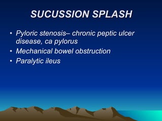 SUCUSSION SPLASH Pyloric stenosis– chronic peptic ulcer disease, ca pylorus Mechanical bowel obstruction Paralytic ileus 