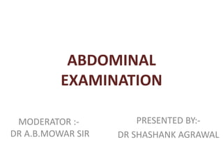 ABDOMINAL
EXAMINATION
PRESENTED BY:-
DR SHASHANK AGRAWAL
MODERATOR :-
DR A.B.MOWAR SIR
 