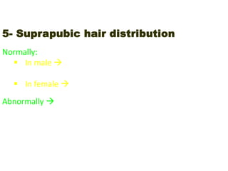 5- Suprapubic hair distribution
Normally:
 In male  the hair reach the umbilicus “triangular, with
the apex towards the umbilicus”
 In female  the hair ends in horizontal line
Abnormally  feminine hair distribution in male in L.C.F.
 