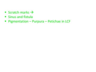  Scratch marks  in obstructive jaundice
 Sinus and fistula
 Pigmentation – Purpura – Petichae in LCF
 