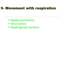 5- Movement with respiration
decrease or absent movement, occurs due to:
 Rigidity (peritonitis)
 Tense ascites
 Diaphragmatic paralysis
 